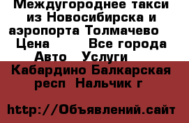 Междугороднее такси из Новосибирска и аэропорта Толмачево. › Цена ­ 14 - Все города Авто » Услуги   . Кабардино-Балкарская респ.,Нальчик г.